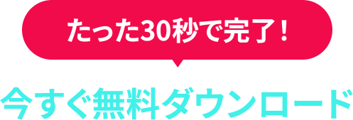 たった30秒で完了！今すぐ無料ダウンロード