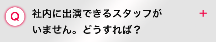 社内に出演できるスタッフが いません。どうすれば？