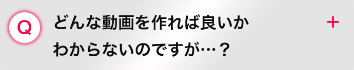 どんな動画を作れば良いか わからないのですが…？