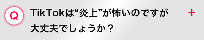 TikTokは“炎上”が怖いのですが 大丈夫でしょうか？