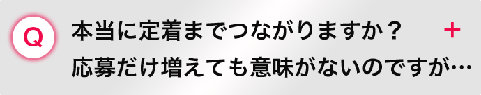 本当に定着までつながりますか？ 応募だけ増えても意味がないのですが…