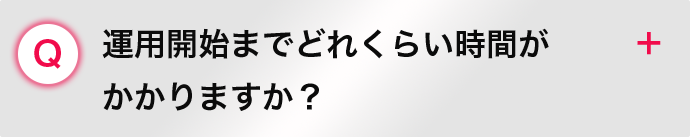 運用開始までどれくらい時間が かかりますか？